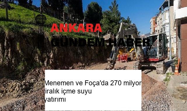 Menemen ve Foça’da 270 milyon liralık içme suyu yatırımı