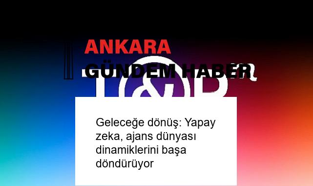 Geleceğe dönüş: Yapay zeka, ajans dünyası dinamiklerini başa döndürüyor