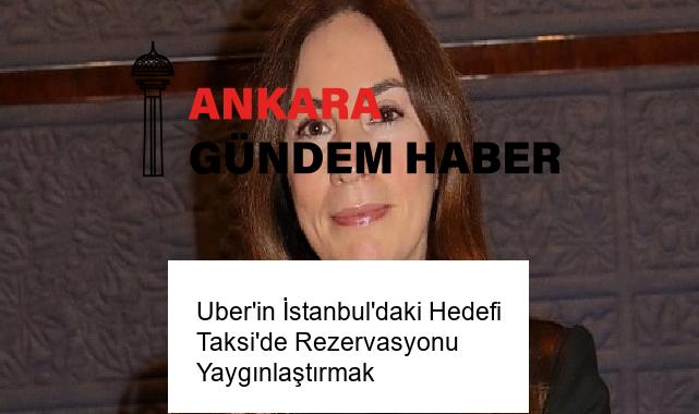 Uber’in İstanbul’daki Hedefi Taksi’de Rezervasyonu Yaygınlaştırmak