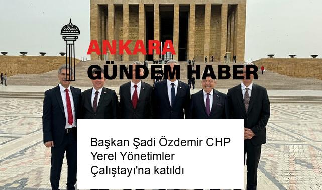 Başkan Şadi Özdemir CHP Yerel Yönetimler Çalıştayı’na katıldı