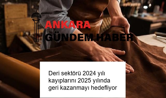 Deri sektörü 2024 yılı kayıplarını 2025 yılında geri kazanmayı hedefliyor