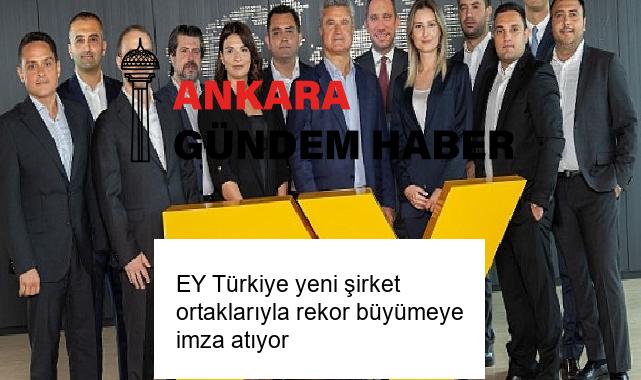 EY Türkiye yeni şirket ortaklarıyla rekor büyümeye imza atıyor
