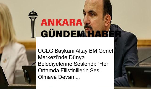 UCLG Başkanı Altay BM Genel Merkezi’nde Dünya Belediyelerine Seslendi: “Her Ortamda Filistinlilerin Sesi Olmaya Devam Edeceğiz”