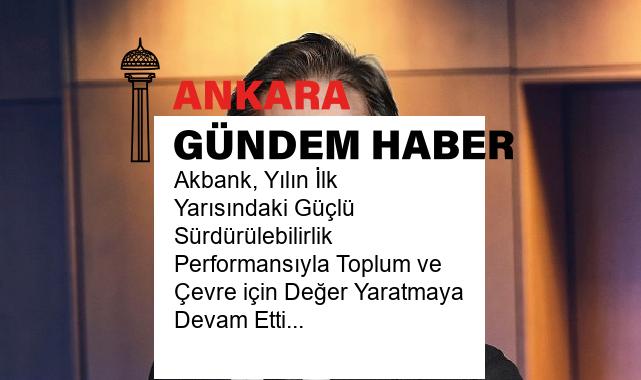 Akbank, Yılın İlk Yarısındaki Güçlü Sürdürülebilirlik Performansıyla Toplum ve Çevre için Değer Yaratmaya Devam Etti