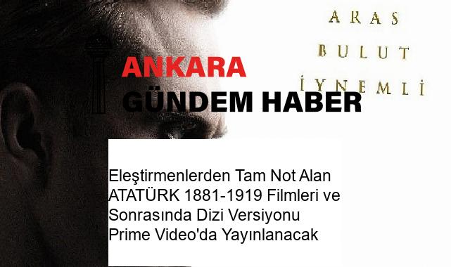 Eleştirmenlerden Tam Not Alan ATATÜRK 1881-1919 Filmleri ve Sonrasında Dizi Versiyonu Prime Video’da Yayınlanacak