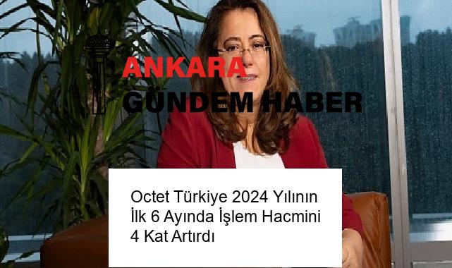 Octet Türkiye 2024 Yılının İlk 6 Ayında İşlem Hacmini 4 Kat Artırdı