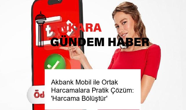 Akbank Mobil ile Ortak Harcamalara Pratik Çözüm: ‘Harcama Bölüştür’