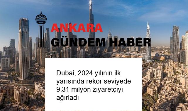 Dubai, 2024 yılının ilk yarısında rekor seviyede 9,31 milyon ziyaretçiyi ağırladı