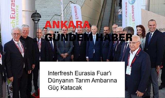 Interfresh Eurasia Fuar’ı Dünyanın Tarım Ambarına Güç Katacak