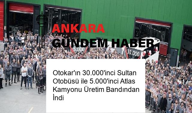 Otokar’ın 30.000’inci Sultan Otobüsü ile 5.000’inci Atlas Kamyonu Üretim Bandından İndi