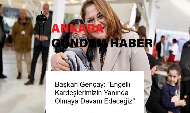 Başkan Gençay: “Engelli Kardeşlerimizin Yanında Olmaya Devam Edeceğiz”