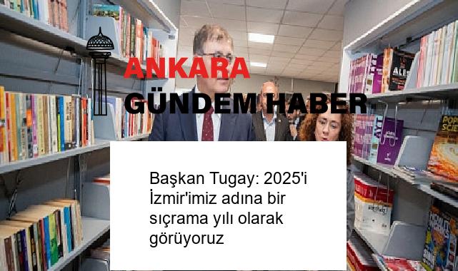 Başkan Tugay: 2025’i İzmir’imiz adına bir sıçrama yılı olarak görüyoruz