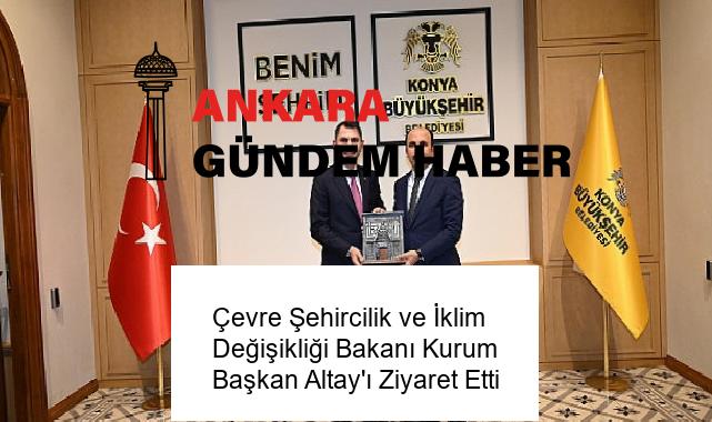 Çevre Şehircilik ve İklim Değişikliği Bakanı Kurum Başkan Altay’ı Ziyaret Etti