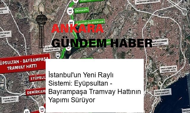 İstanbul’un Yeni Raylı Sistemi: Eyüpsultan – Bayrampaşa Tramvay Hattının Yapımı Sürüyor
